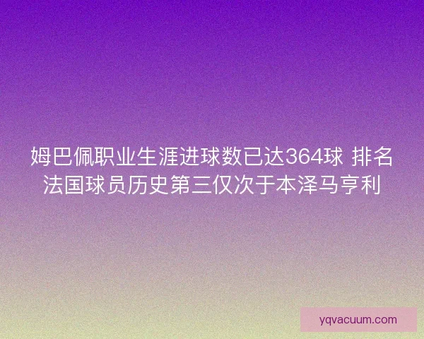 姆巴佩职业生涯进球数已达364球 排名法国球员历史第三仅次于本泽马亨利
