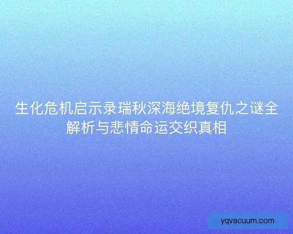生化危机启示录瑞秋深海绝境复仇之谜全解析与悲情命运交织真相