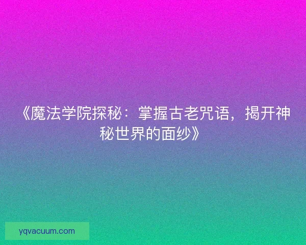 《魔法学院探秘：掌握古老咒语，揭开神秘世界的面纱》