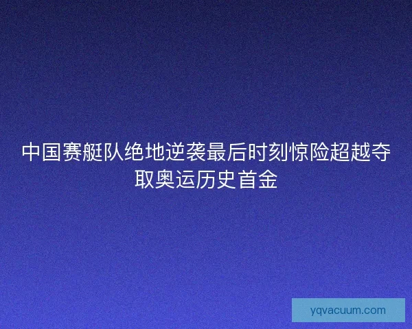 中国赛艇队绝地逆袭最后时刻惊险超越夺取奥运历史首金