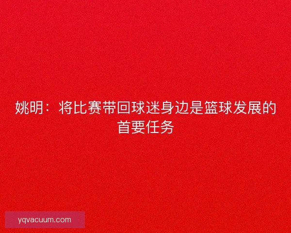 姚明：将比赛带回球迷身边是篮球发展的首要任务