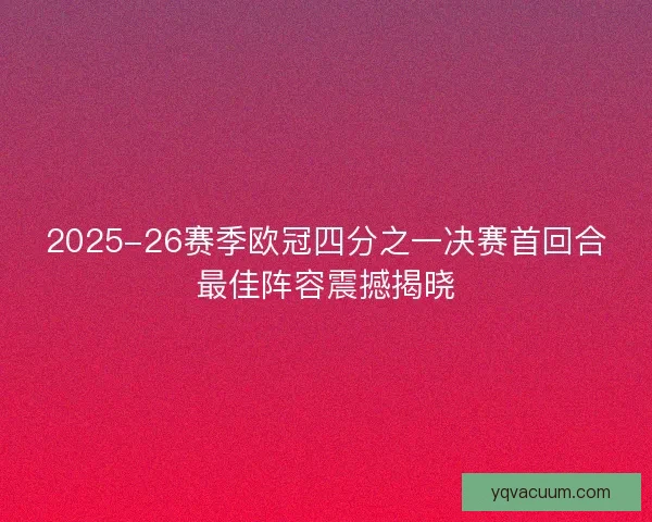 2025-26赛季欧冠四分之一决赛首回合最佳阵容震撼揭晓