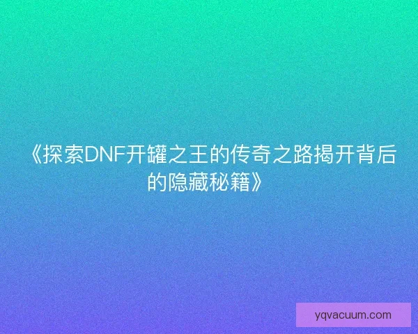 《探索DNF开罐之王的传奇之路揭开背后的隐藏秘籍》