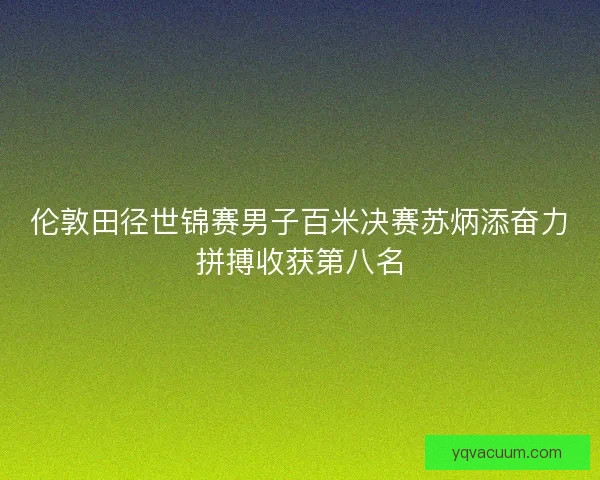 伦敦田径世锦赛男子百米决赛苏炳添奋力拼搏收获第八名