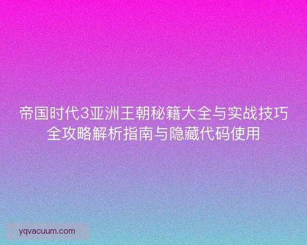 帝国时代3亚洲王朝秘籍大全与实战技巧全攻略解析指南与隐藏代码使用
