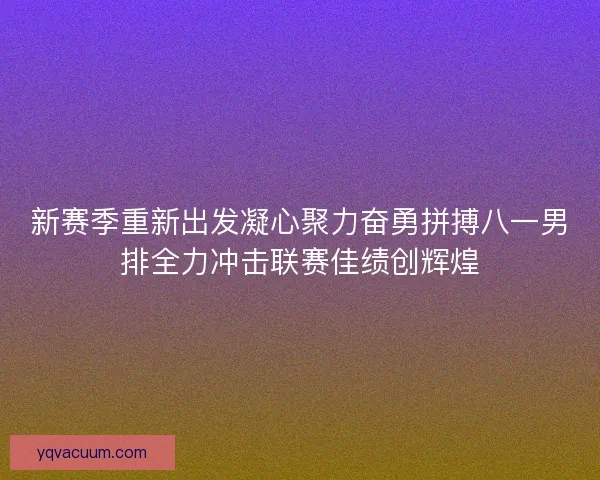 新赛季重新出发凝心聚力奋勇拼搏八一男排全力冲击联赛佳绩创辉煌