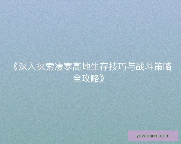 《深入探索凄寒高地生存技巧与战斗策略全攻略》