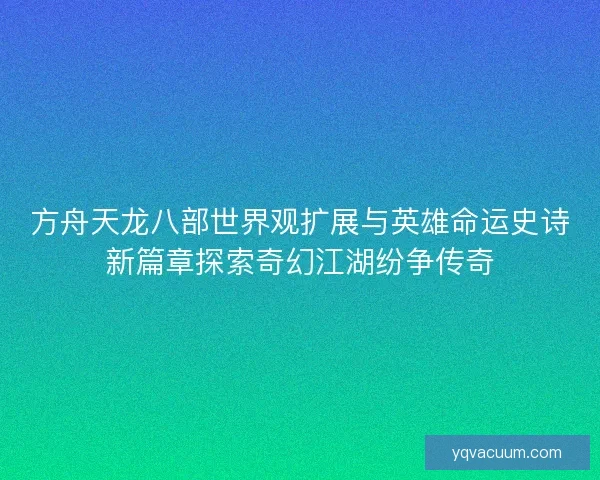 方舟天龙八部世界观扩展与英雄命运史诗新篇章探索奇幻江湖纷争传奇