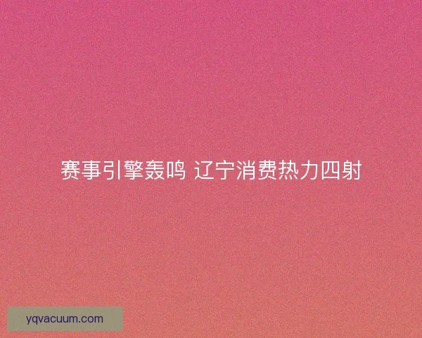 赛事引擎轰鸣 辽宁消费热力四射