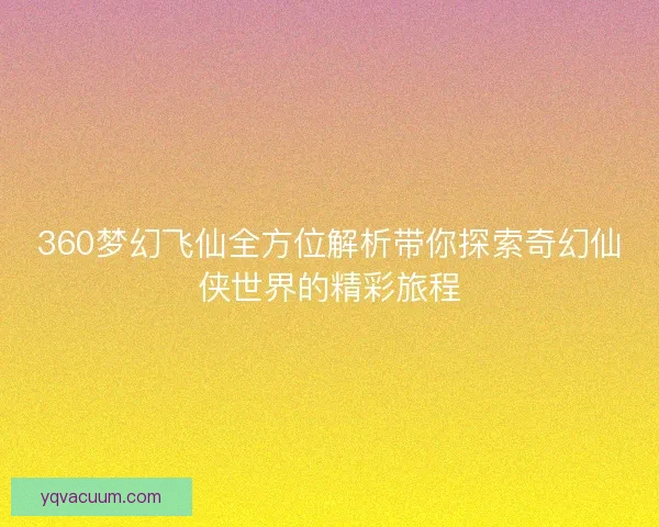 360梦幻飞仙全方位解析带你探索奇幻仙侠世界的精彩旅程