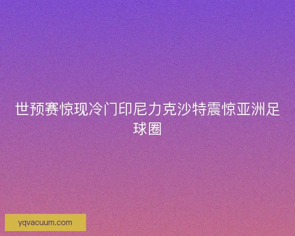 世预赛惊现冷门印尼力克沙特震惊亚洲足球圈