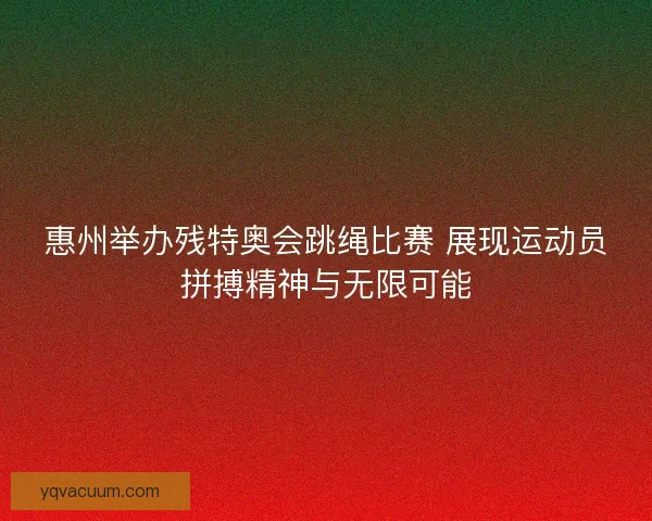 惠州举办残特奥会跳绳比赛 展现运动员拼搏精神与无限可能