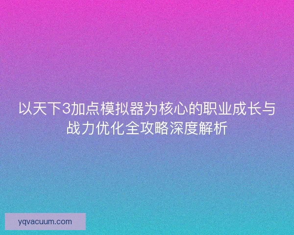 以天下3加点模拟器为核心的职业成长与战力优化全攻略深度解析