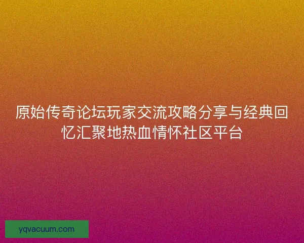 原始传奇论坛玩家交流攻略分享与经典回忆汇聚地热血情怀社区平台