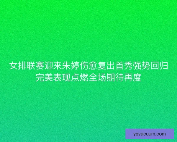 女排联赛迎来朱婷伤愈复出首秀强势回归完美表现点燃全场期待再度