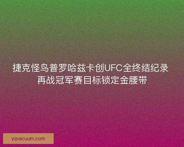 捷克怪鸟普罗哈兹卡创UFC全终结纪录 再战冠军赛目标锁定金腰带