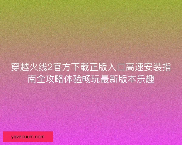 穿越火线2官方下载正版入口高速安装指南全攻略体验畅玩最新版本乐趣