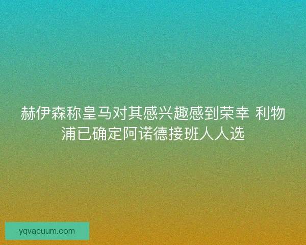 赫伊森称皇马对其感兴趣感到荣幸 利物浦已确定阿诺德接班人人选