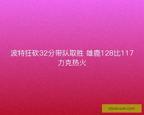波特狂砍32分带队取胜 雄鹿128比117力克热火