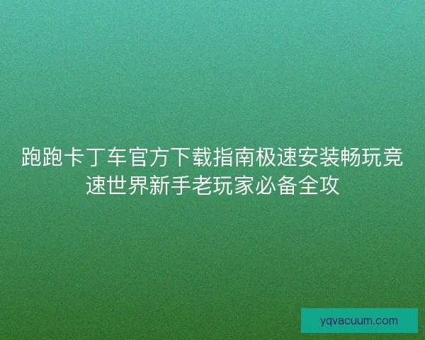 跑跑卡丁车官方下载指南极速安装畅玩竞速世界新手老玩家必备全攻