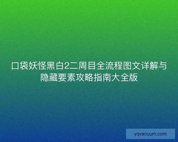 口袋妖怪黑白2二周目全流程图文详解与隐藏要素攻略指南大全版