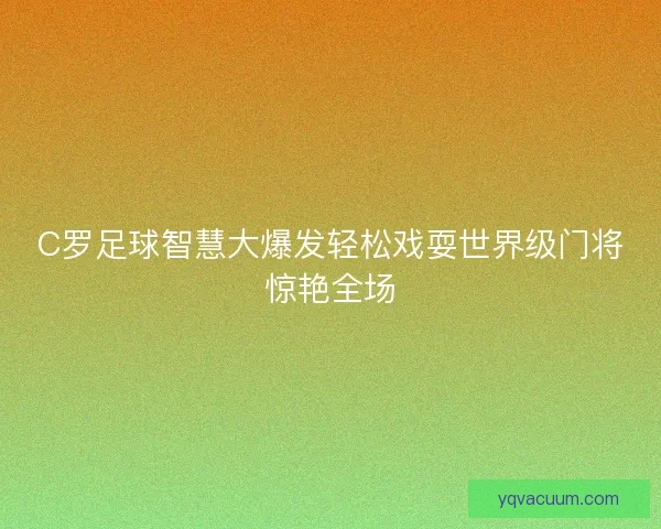 C罗足球智慧大爆发轻松戏耍世界级门将惊艳全场