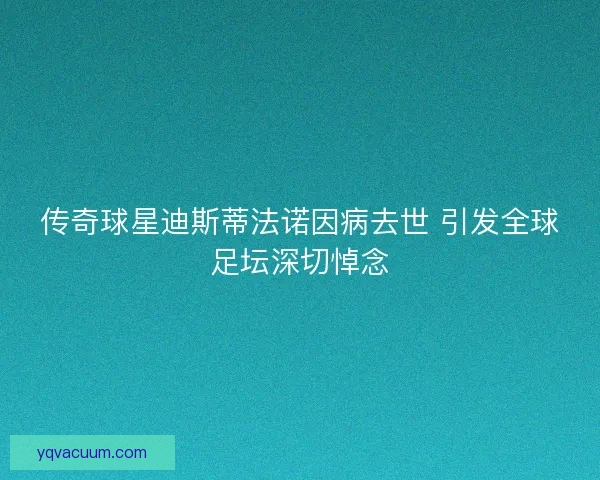 传奇球星迪斯蒂法诺因病去世 引发全球足坛深切悼念