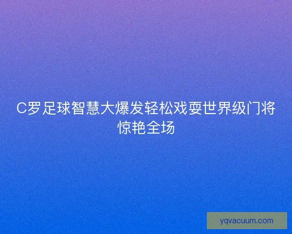 C罗足球智慧大爆发轻松戏耍世界级门将惊艳全场