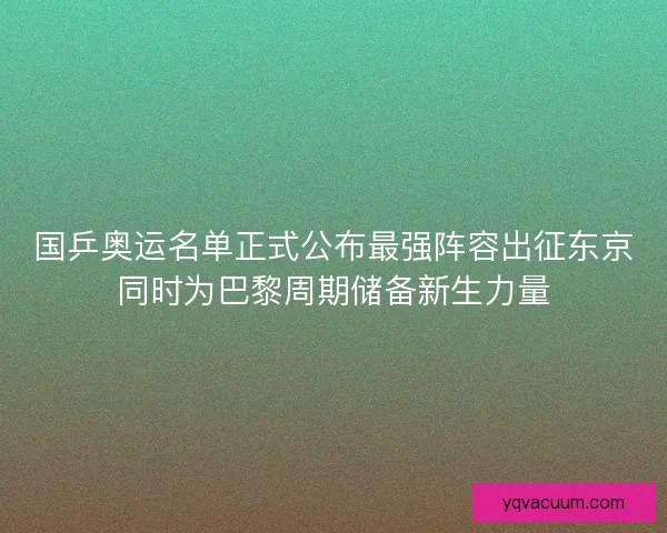 国乒奥运名单正式公布最强阵容出征东京同时为巴黎周期储备新生力量