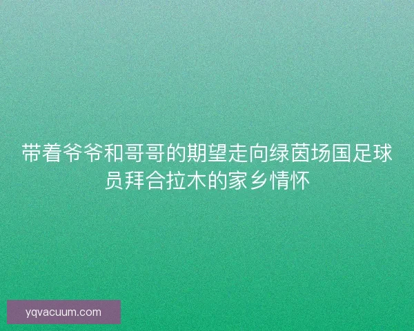 带着爷爷和哥哥的期望走向绿茵场国足球员拜合拉木的家乡情怀