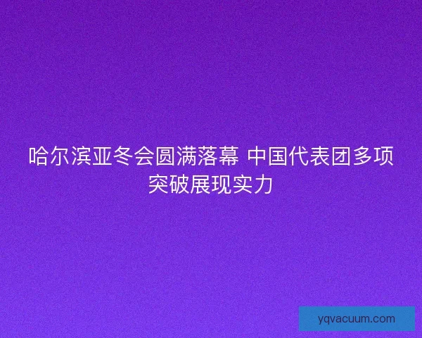 哈尔滨亚冬会圆满落幕 中国代表团多项突破展现实力