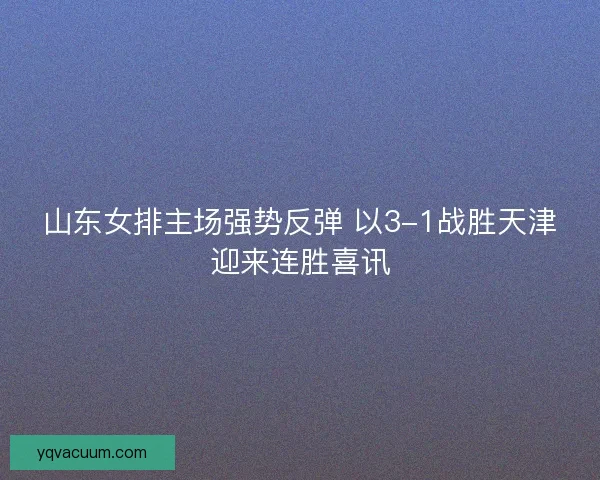 山东女排主场强势反弹 以3-1战胜天津迎来连胜喜讯